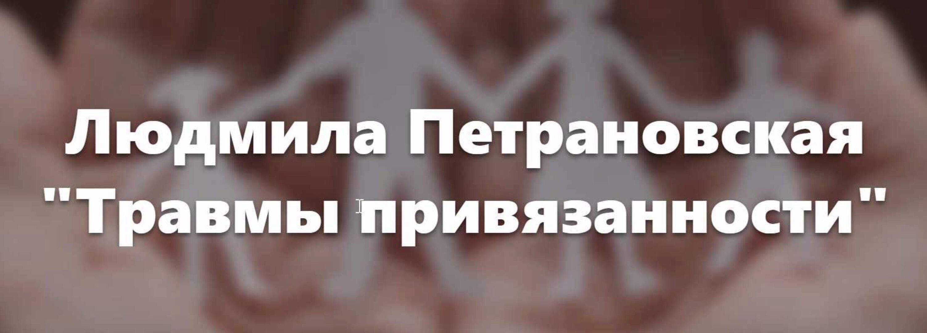 [Видеозапись + Транскрибация] Травмы привязанности (Людмила Петрановская)
