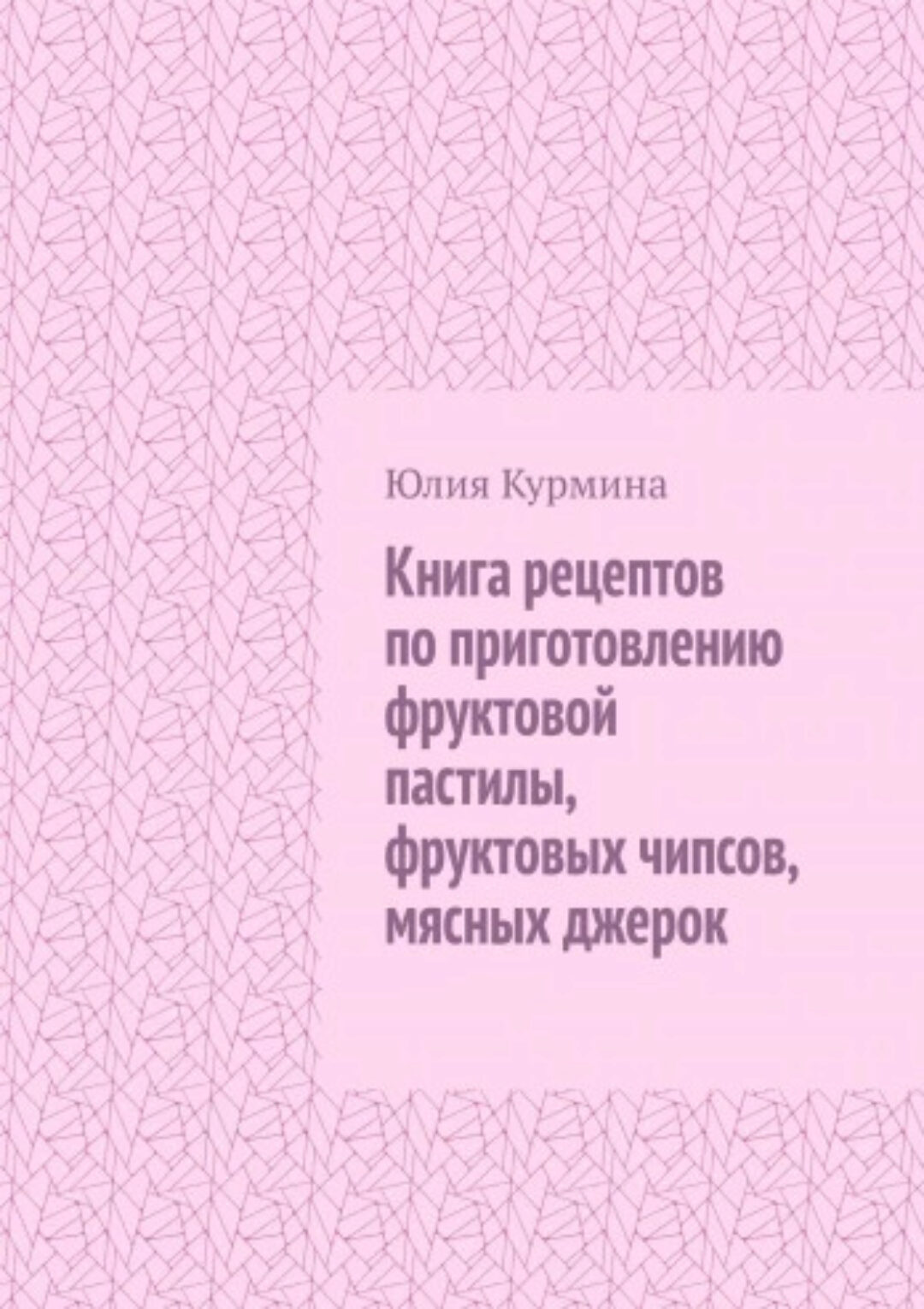 Книга рецептов по приготовлению фруктовой пастилы, фруктовых чипсов, мясных джерок (Юлия Курмина)