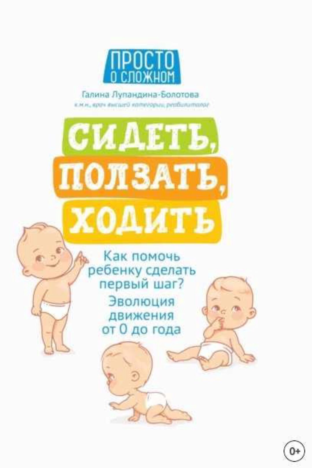 Сидеть, ползать, ходить. Как помочь ребенку сделать первый шаг. Эволюция движения от 0 до года (Галина Лупандина-Болотова)