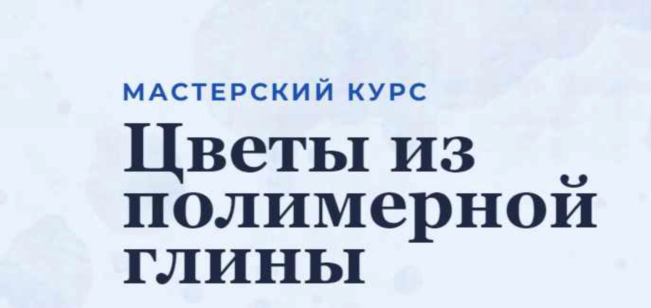 Мастерский курс «Цветы из полимерной глины» 14 мастер-классов (Марина Головина)