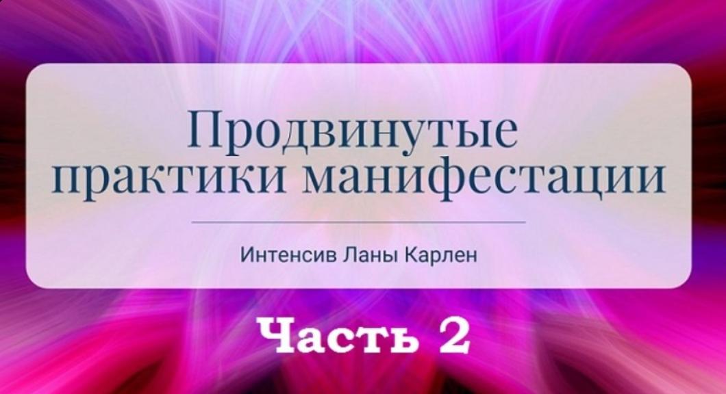 Продвинутые практики манифестации. Интенсив. Часть 2 (Лана Карлен)